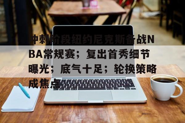 包含冲刺阶段纽约尼克斯备战NBA常规赛；复出首秀细节曝光；底气十足；轮换策略成焦点的词条