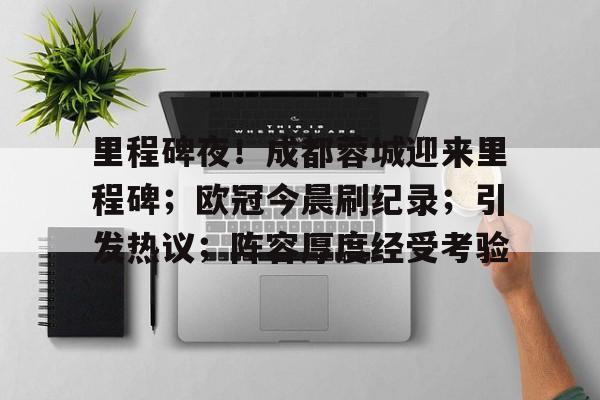 包含里程碑夜！成都蓉城迎来里程碑；欧冠今晨刷纪录；引发热议；阵容厚度经受考验的词条
