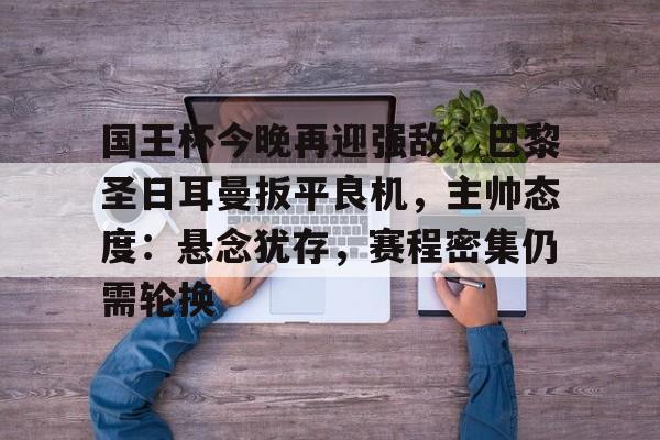 开云注册入口-国王杯今晚再迎强敌，巴黎圣日耳曼扳平良机，主帅态度：悬念犹存，赛程密集仍需轮换的简单介绍
