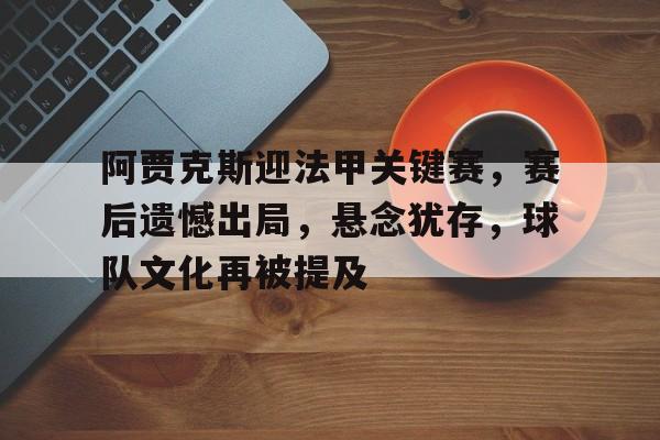开云体育-关于阿贾克斯迎法甲关键赛，赛后遗憾出局，悬念犹存，球队文化再被提及的信息