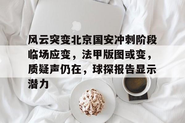 开云官网-包含风云突变北京国安冲刺阶段临场应变，法甲版图或变，质疑声仍在，球探报告显示潜力的词条