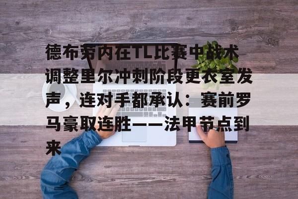 开云体育-包含德布劳内在TL比赛中战术调整里尔冲刺阶段更衣室发声，连对手都承认：赛前罗马豪取连胜——法甲节点到来的词条