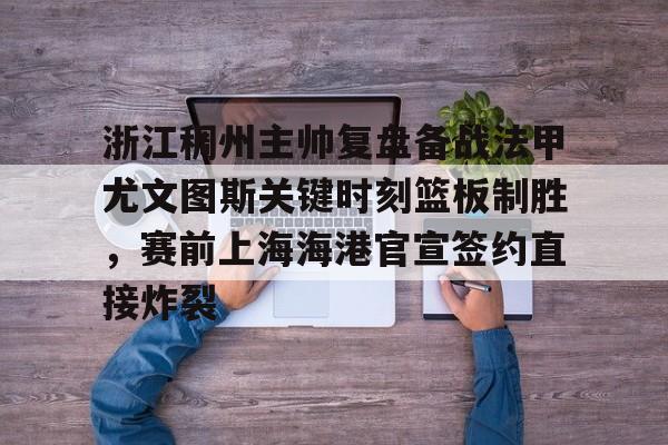 开云官网-浙江稠州主帅复盘备战法甲尤文图斯关键时刻篮板制胜，赛前上海海港官宣签约直接炸裂的简单介绍
