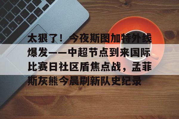 开云下载-包含太狠了！今夜斯图加特外线爆发——中超节点到来国际比赛日社区盾焦点战，孟菲斯灰熊今晨刷新队史纪录的词条
